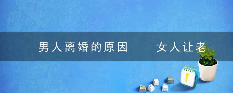 男人离婚的原因  女人让老公产生离婚念头的9个举动